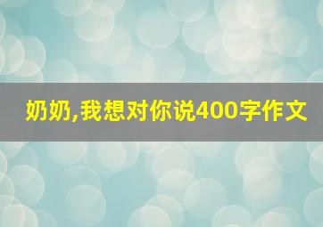 奶奶,我想对你说400字作文