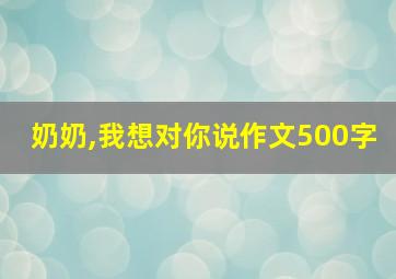 奶奶,我想对你说作文500字