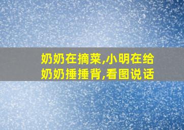 奶奶在摘菜,小明在给奶奶捶捶背,看图说话