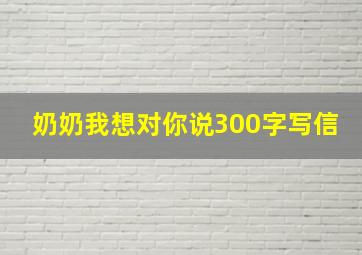 奶奶我想对你说300字写信