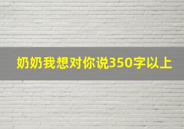 奶奶我想对你说350字以上