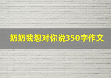 奶奶我想对你说350字作文