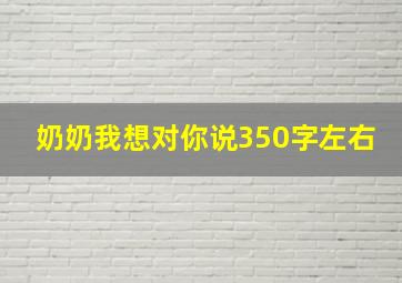 奶奶我想对你说350字左右