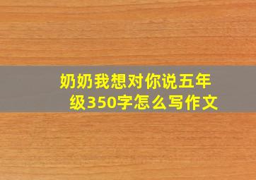 奶奶我想对你说五年级350字怎么写作文