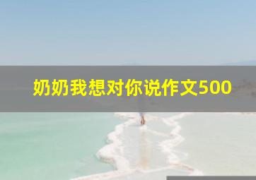 奶奶我想对你说作文500