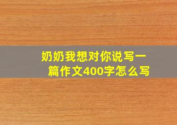 奶奶我想对你说写一篇作文400字怎么写