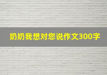 奶奶我想对您说作文300字