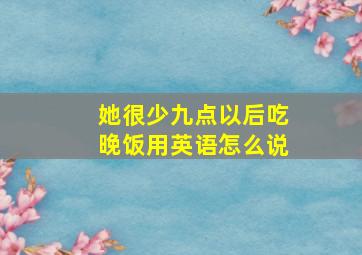 她很少九点以后吃晚饭用英语怎么说