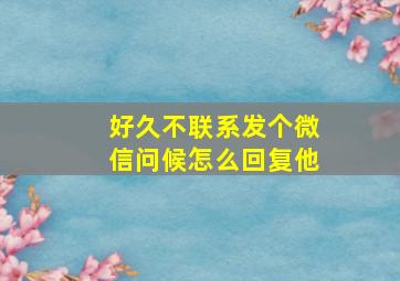 好久不联系发个微信问候怎么回复他