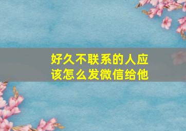 好久不联系的人应该怎么发微信给他