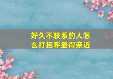 好久不联系的人怎么打招呼显得亲近