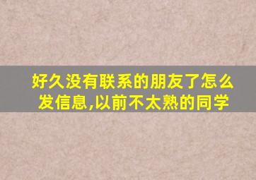 好久没有联系的朋友了怎么发信息,以前不太熟的同学