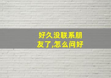 好久没联系朋友了,怎么问好