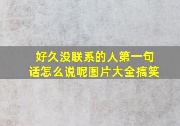 好久没联系的人第一句话怎么说呢图片大全搞笑