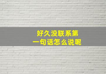 好久没联系第一句话怎么说呢