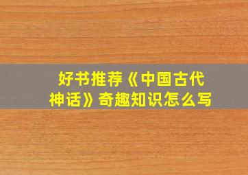 好书推荐《中国古代神话》奇趣知识怎么写