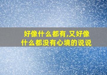 好像什么都有,又好像什么都没有心境的说说