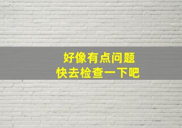 好像有点问题快去检查一下吧