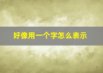 好像用一个字怎么表示