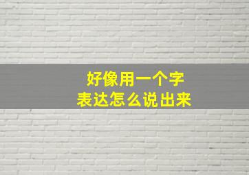 好像用一个字表达怎么说出来