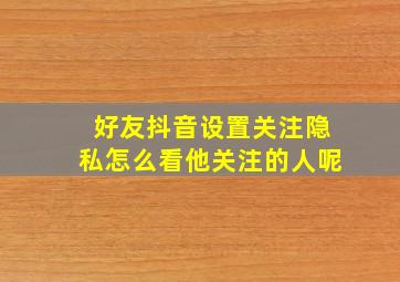 好友抖音设置关注隐私怎么看他关注的人呢