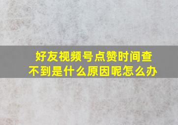 好友视频号点赞时间查不到是什么原因呢怎么办