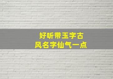 好听带玉字古风名字仙气一点