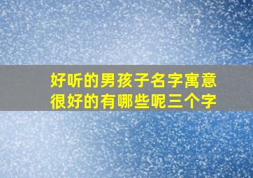 好听的男孩子名字寓意很好的有哪些呢三个字