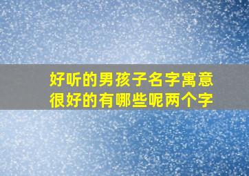 好听的男孩子名字寓意很好的有哪些呢两个字