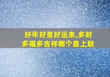 好年好景好运来,多财多福多吉祥哪个是上联