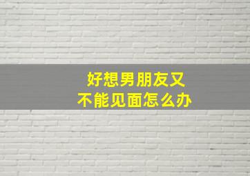 好想男朋友又不能见面怎么办