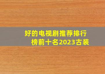 好的电视剧推荐排行榜前十名2023古装