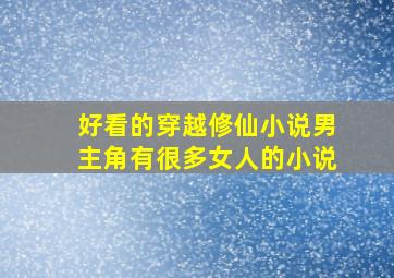 好看的穿越修仙小说男主角有很多女人的小说