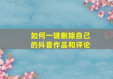 如何一键删除自己的抖音作品和评论