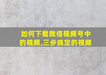 如何下载微信视频号中的视频,三步搞定的视频