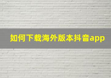 如何下载海外版本抖音app