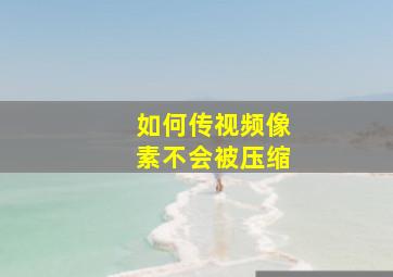 如何传视频像素不会被压缩