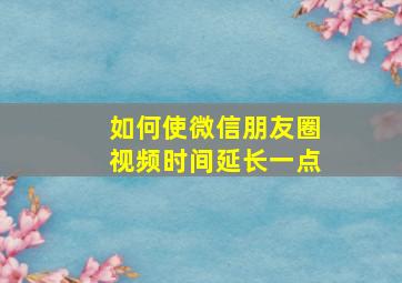 如何使微信朋友圈视频时间延长一点