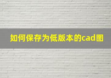 如何保存为低版本的cad图