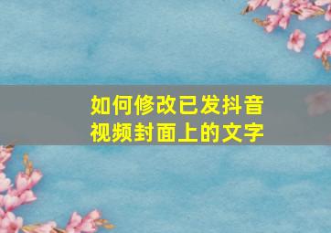 如何修改已发抖音视频封面上的文字