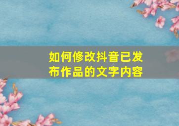 如何修改抖音已发布作品的文字内容