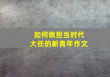 如何做担当时代大任的新青年作文