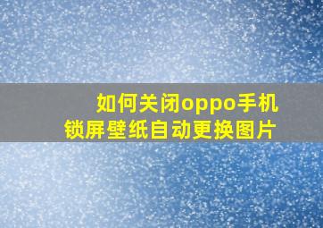 如何关闭oppo手机锁屏壁纸自动更换图片