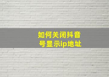 如何关闭抖音号显示ip地址