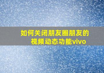 如何关闭朋友圈朋友的视频动态功能vivo