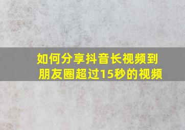 如何分享抖音长视频到朋友圈超过15秒的视频