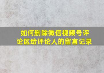 如何删除微信视频号评论区给评论人的留言记录