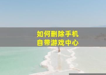 如何删除手机自带游戏中心