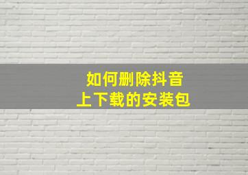 如何删除抖音上下载的安装包