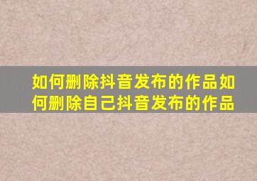 如何删除抖音发布的作品如何删除自己抖音发布的作品